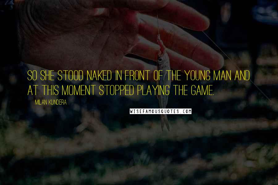 Milan Kundera Quotes: So she stood naked in front of the young man and at this moment stopped playing the game.