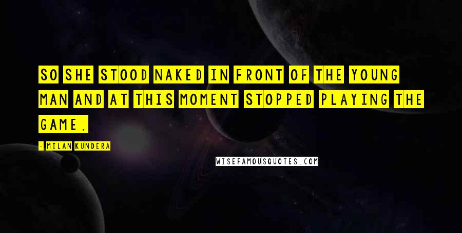 Milan Kundera Quotes: So she stood naked in front of the young man and at this moment stopped playing the game.