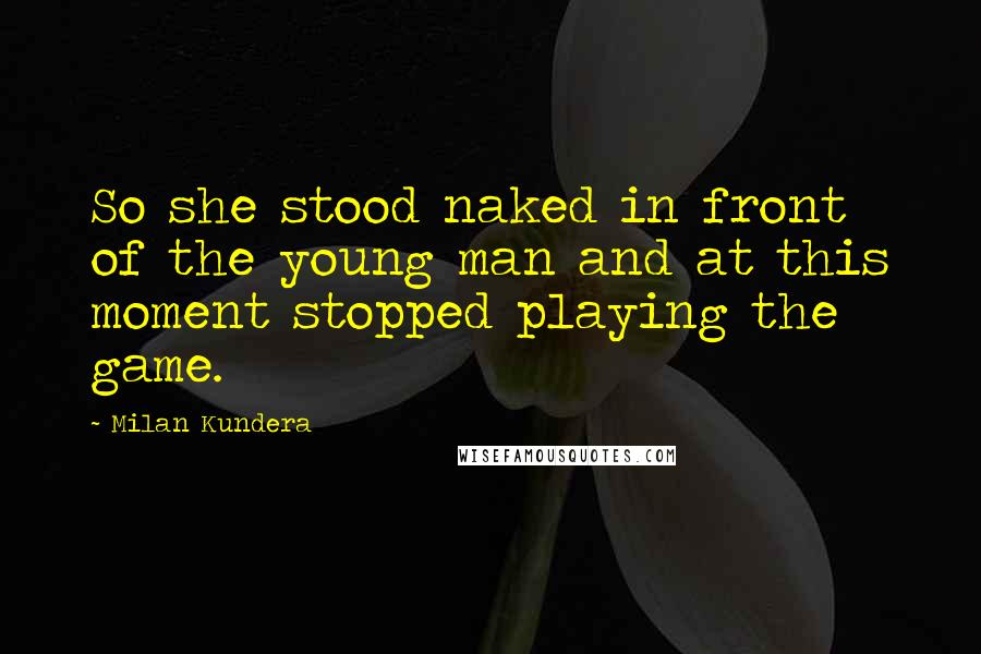 Milan Kundera Quotes: So she stood naked in front of the young man and at this moment stopped playing the game.