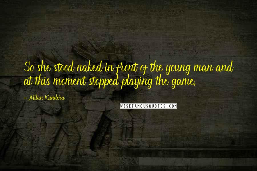 Milan Kundera Quotes: So she stood naked in front of the young man and at this moment stopped playing the game.