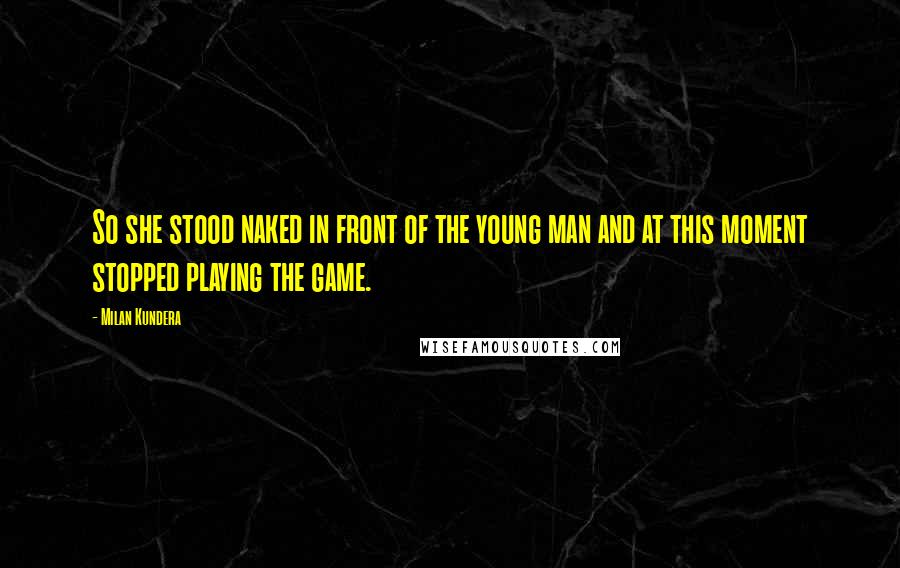 Milan Kundera Quotes: So she stood naked in front of the young man and at this moment stopped playing the game.