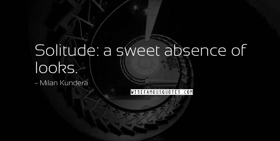 Milan Kundera Quotes: Solitude: a sweet absence of looks.
