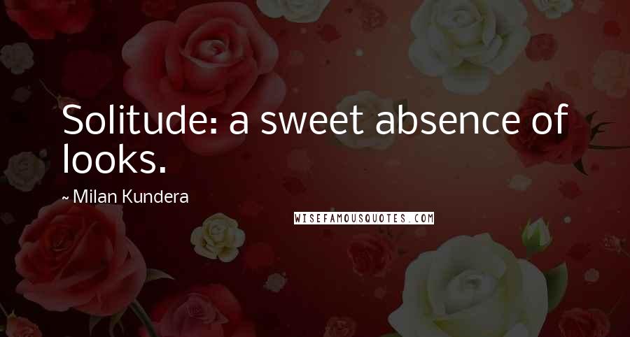 Milan Kundera Quotes: Solitude: a sweet absence of looks.