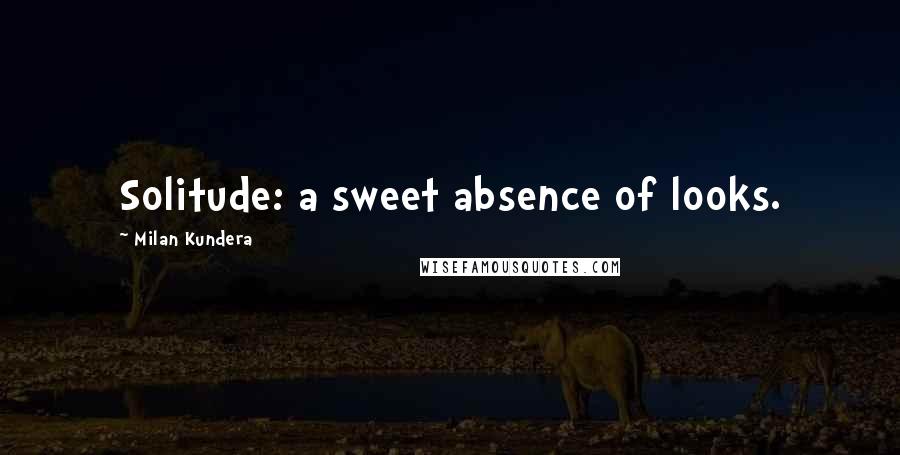 Milan Kundera Quotes: Solitude: a sweet absence of looks.