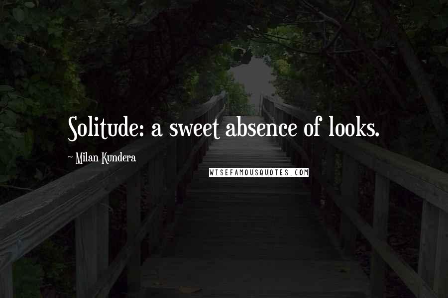 Milan Kundera Quotes: Solitude: a sweet absence of looks.