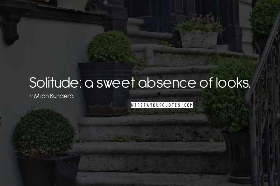 Milan Kundera Quotes: Solitude: a sweet absence of looks.