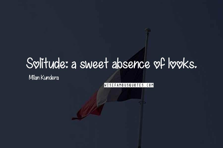 Milan Kundera Quotes: Solitude: a sweet absence of looks.