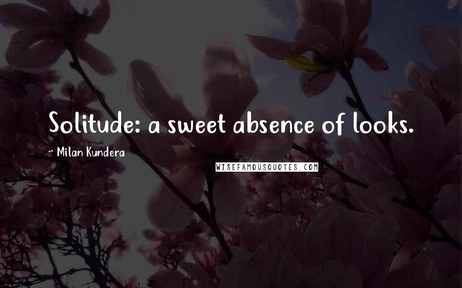 Milan Kundera Quotes: Solitude: a sweet absence of looks.