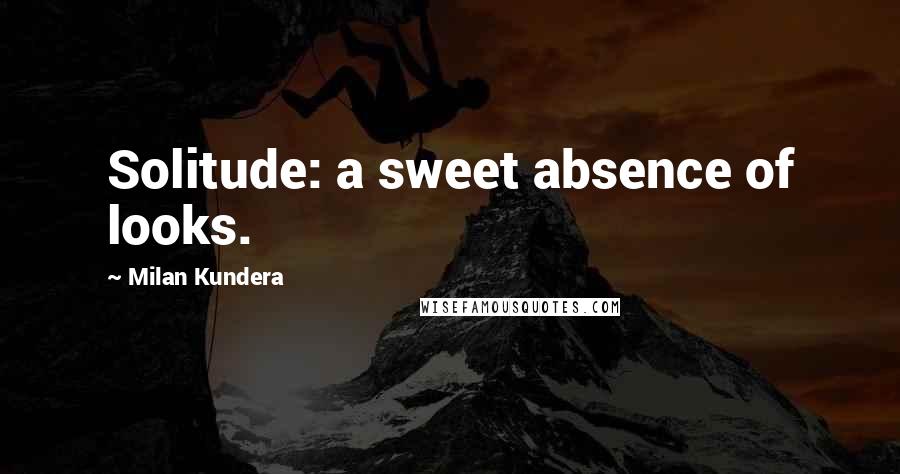 Milan Kundera Quotes: Solitude: a sweet absence of looks.