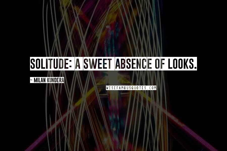 Milan Kundera Quotes: Solitude: a sweet absence of looks.