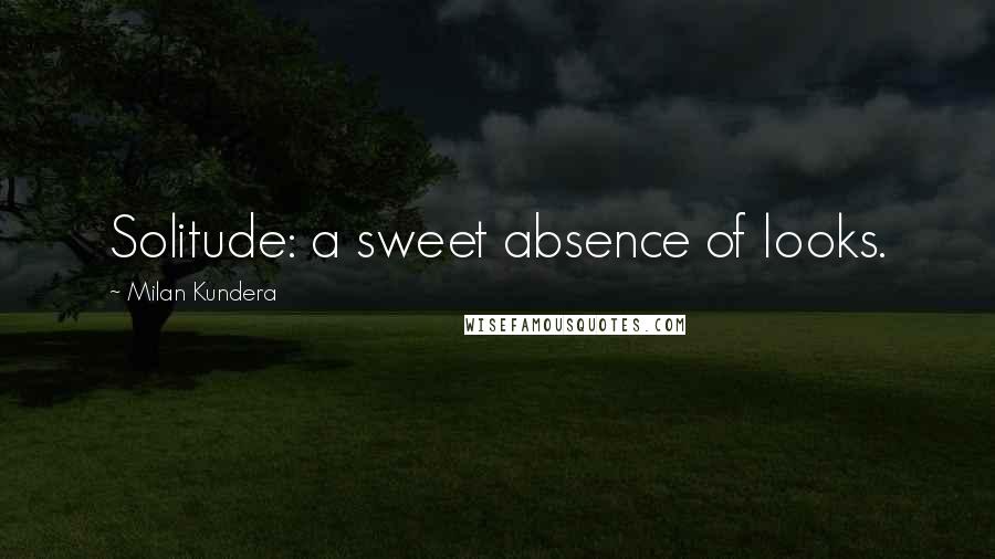 Milan Kundera Quotes: Solitude: a sweet absence of looks.