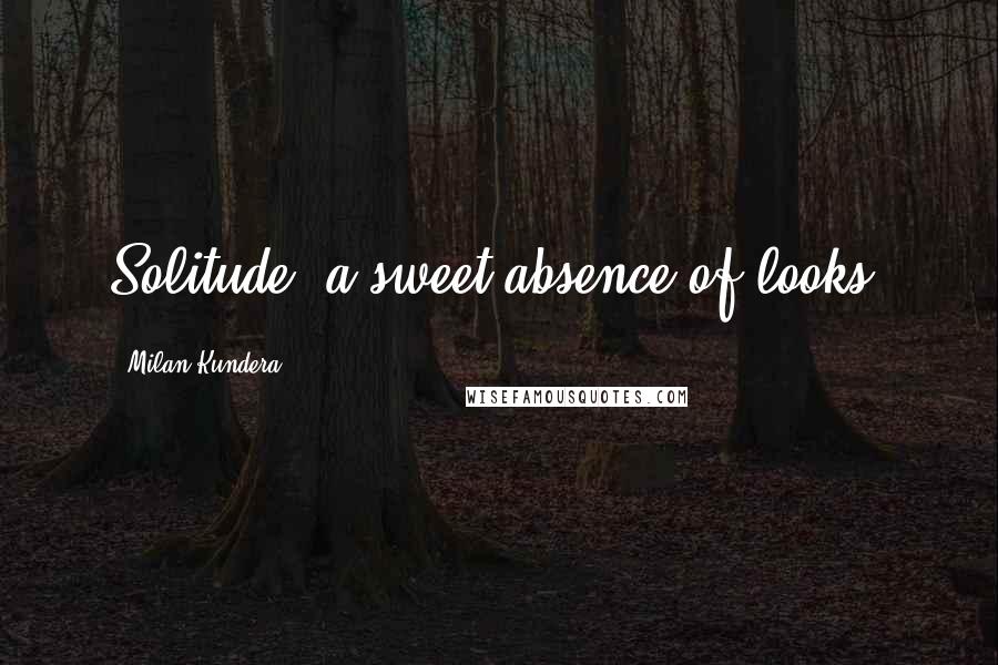 Milan Kundera Quotes: Solitude: a sweet absence of looks.