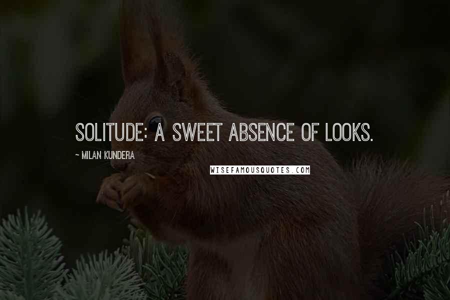 Milan Kundera Quotes: Solitude: a sweet absence of looks.
