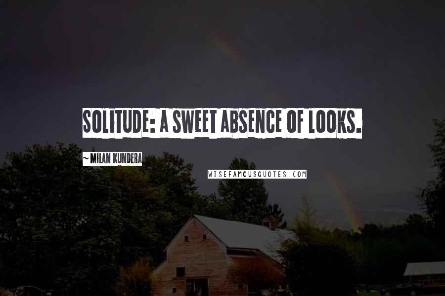 Milan Kundera Quotes: Solitude: a sweet absence of looks.
