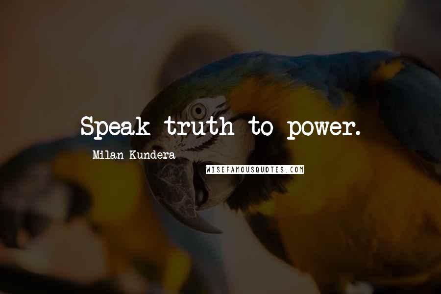 Milan Kundera Quotes: Speak truth to power.