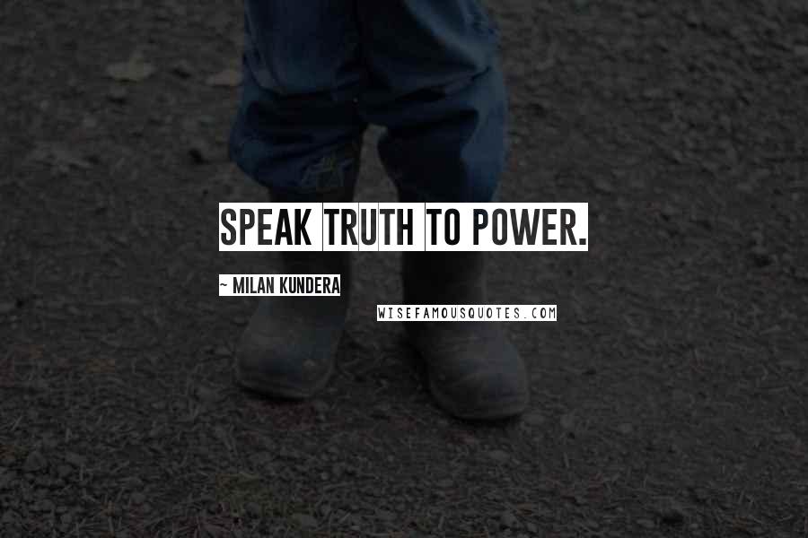 Milan Kundera Quotes: Speak truth to power.