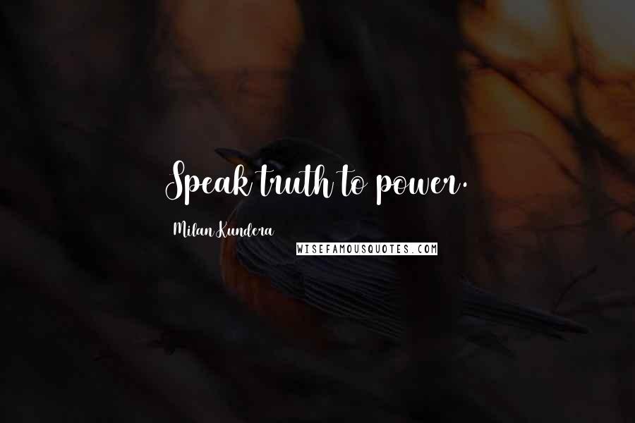 Milan Kundera Quotes: Speak truth to power.