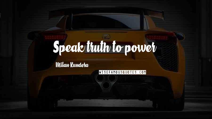 Milan Kundera Quotes: Speak truth to power.