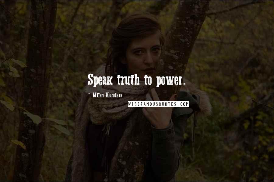 Milan Kundera Quotes: Speak truth to power.