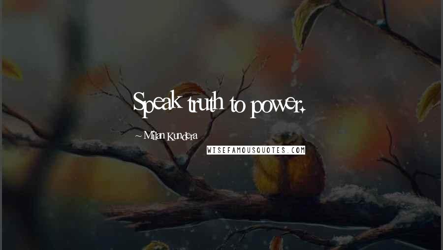 Milan Kundera Quotes: Speak truth to power.