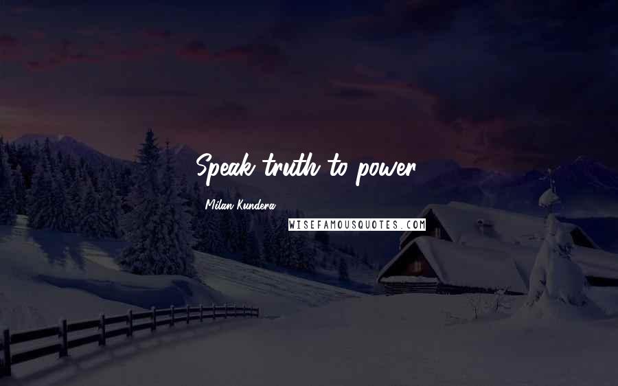 Milan Kundera Quotes: Speak truth to power.