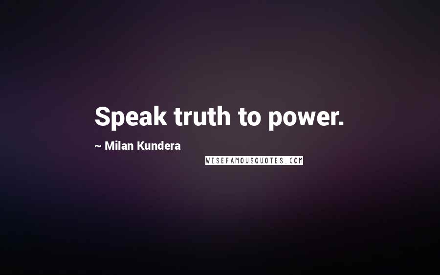 Milan Kundera Quotes: Speak truth to power.