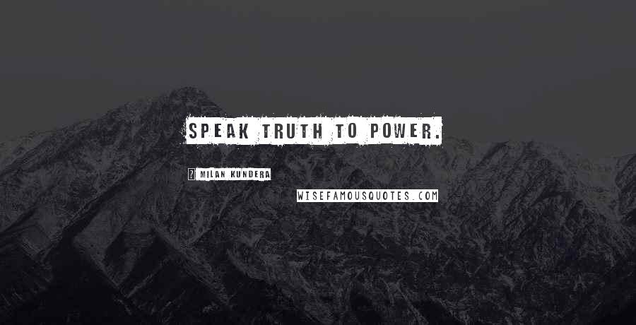 Milan Kundera Quotes: Speak truth to power.