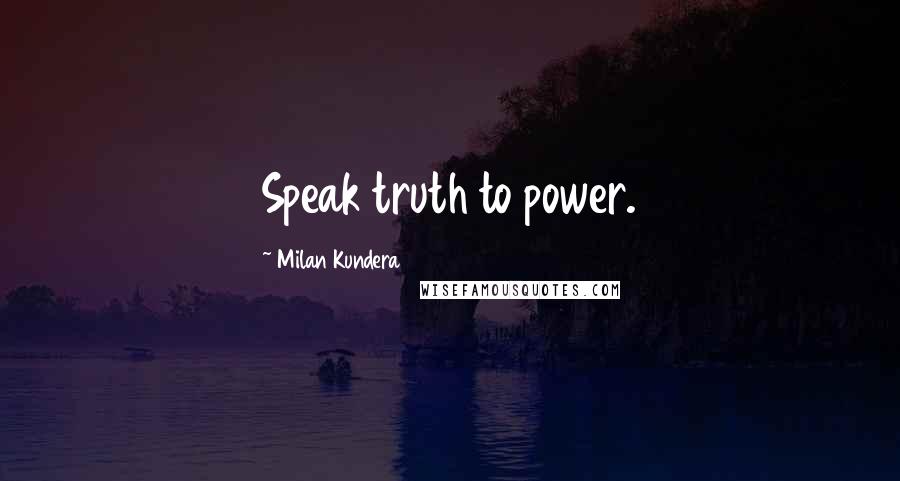 Milan Kundera Quotes: Speak truth to power.