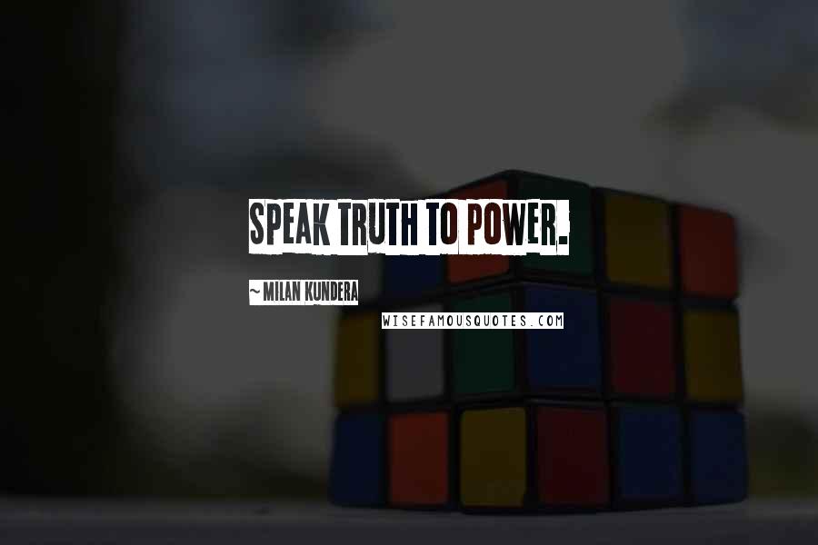 Milan Kundera Quotes: Speak truth to power.