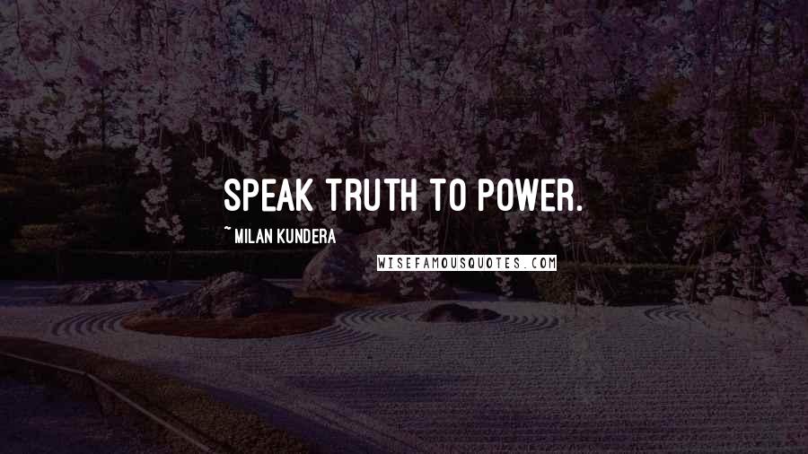 Milan Kundera Quotes: Speak truth to power.