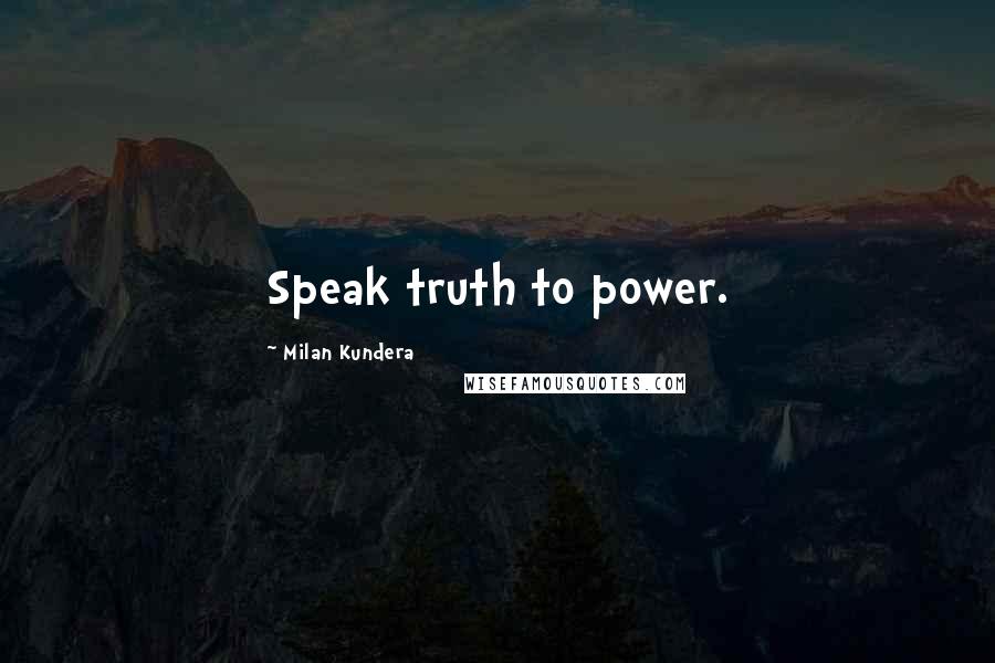 Milan Kundera Quotes: Speak truth to power.