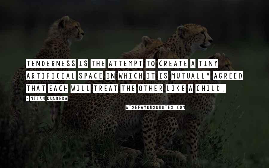 Milan Kundera Quotes: Tenderness is the attempt to create a tiny artificial space in which it is mutually agreed that each will treat the other like a child.