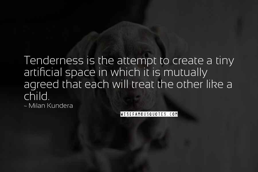 Milan Kundera Quotes: Tenderness is the attempt to create a tiny artificial space in which it is mutually agreed that each will treat the other like a child.