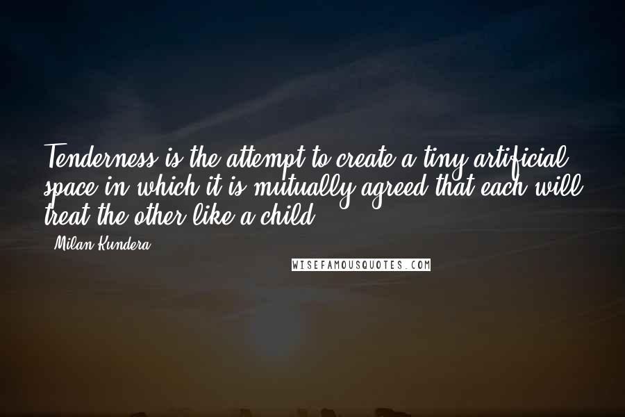 Milan Kundera Quotes: Tenderness is the attempt to create a tiny artificial space in which it is mutually agreed that each will treat the other like a child.