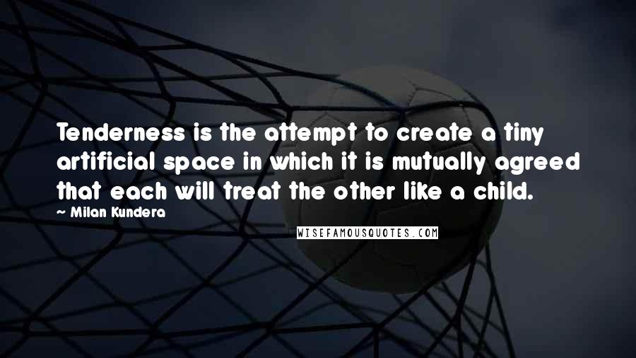 Milan Kundera Quotes: Tenderness is the attempt to create a tiny artificial space in which it is mutually agreed that each will treat the other like a child.