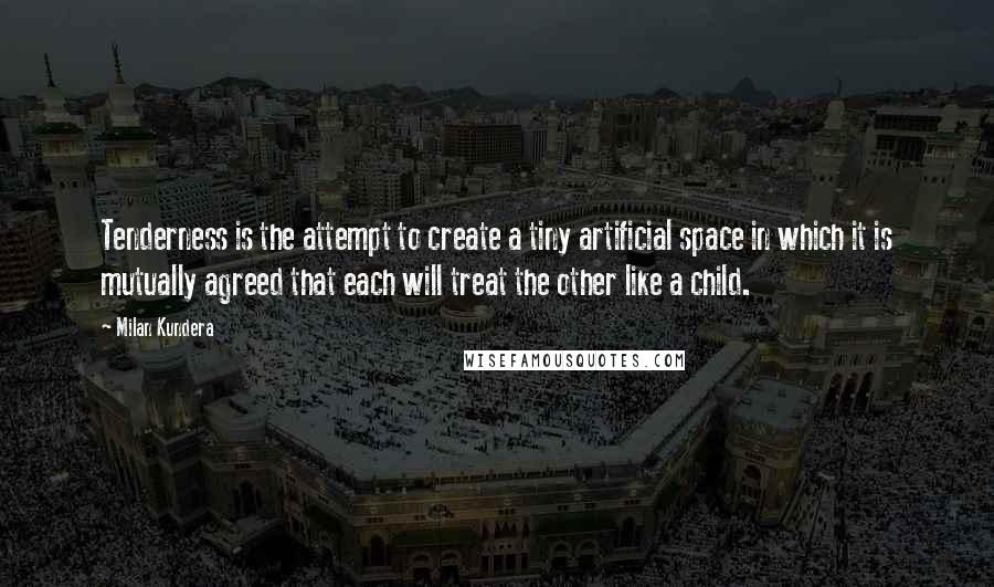 Milan Kundera Quotes: Tenderness is the attempt to create a tiny artificial space in which it is mutually agreed that each will treat the other like a child.