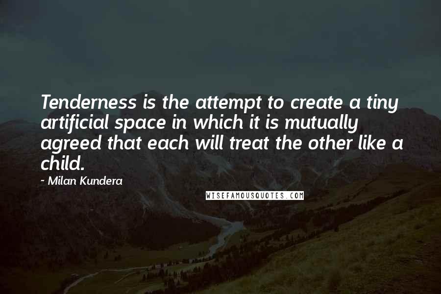 Milan Kundera Quotes: Tenderness is the attempt to create a tiny artificial space in which it is mutually agreed that each will treat the other like a child.