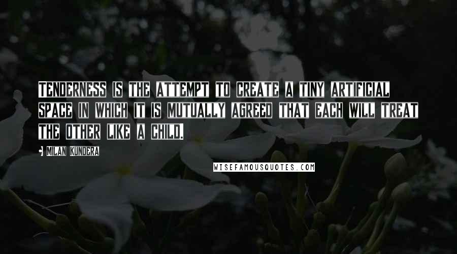 Milan Kundera Quotes: Tenderness is the attempt to create a tiny artificial space in which it is mutually agreed that each will treat the other like a child.