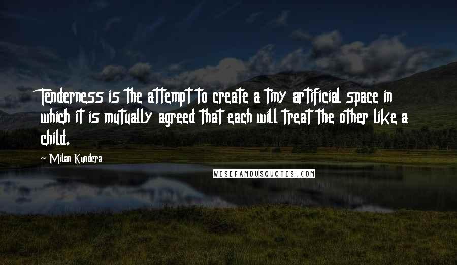 Milan Kundera Quotes: Tenderness is the attempt to create a tiny artificial space in which it is mutually agreed that each will treat the other like a child.