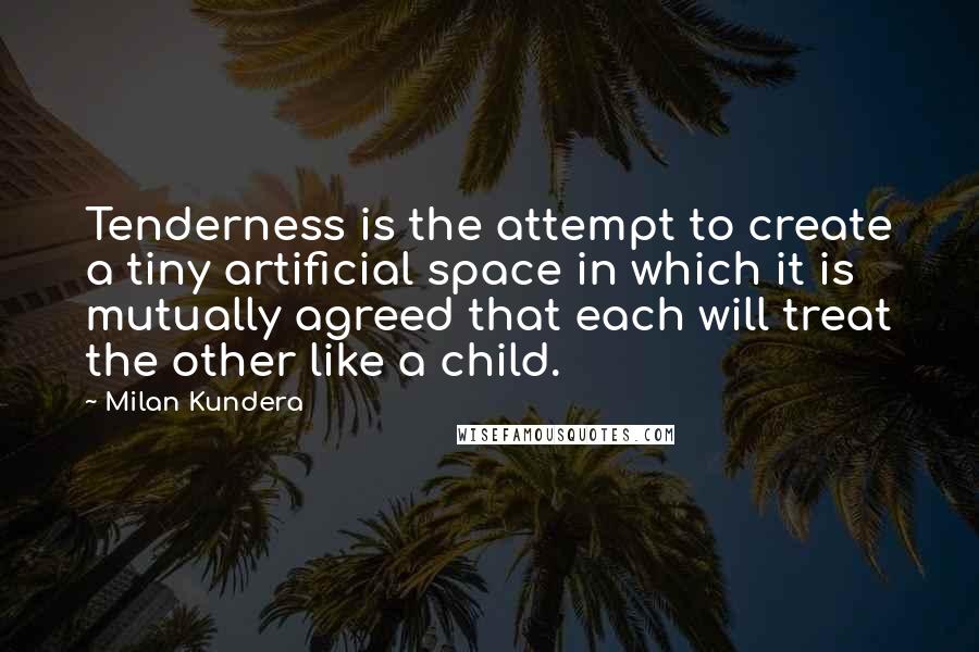 Milan Kundera Quotes: Tenderness is the attempt to create a tiny artificial space in which it is mutually agreed that each will treat the other like a child.