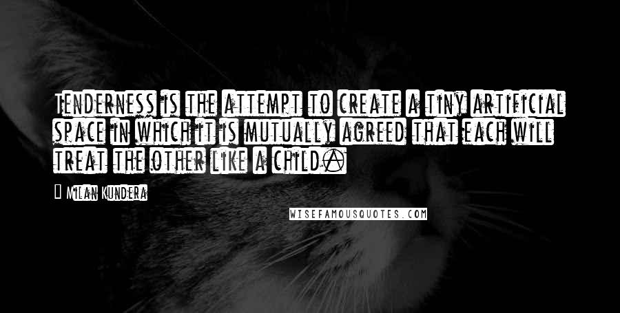 Milan Kundera Quotes: Tenderness is the attempt to create a tiny artificial space in which it is mutually agreed that each will treat the other like a child.