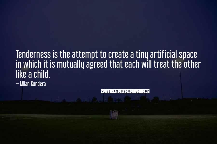 Milan Kundera Quotes: Tenderness is the attempt to create a tiny artificial space in which it is mutually agreed that each will treat the other like a child.