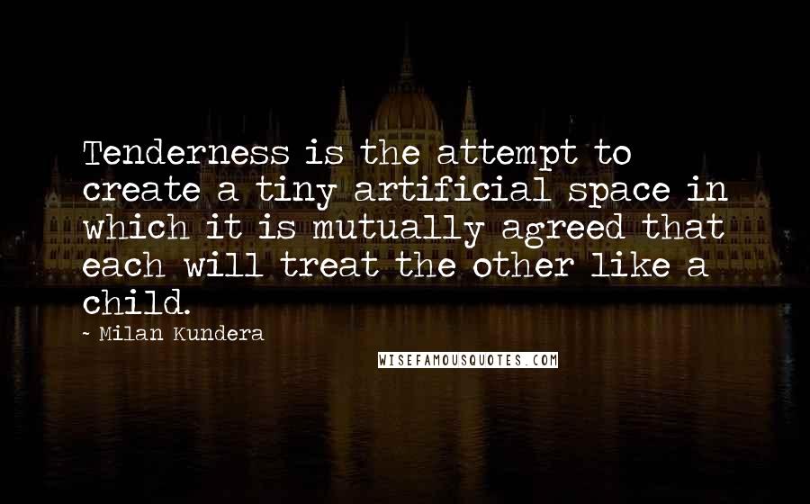 Milan Kundera Quotes: Tenderness is the attempt to create a tiny artificial space in which it is mutually agreed that each will treat the other like a child.