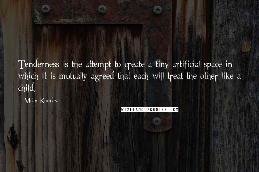 Milan Kundera Quotes: Tenderness is the attempt to create a tiny artificial space in which it is mutually agreed that each will treat the other like a child.