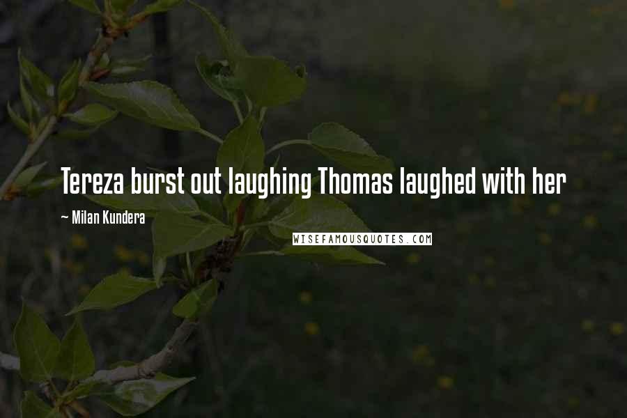 Milan Kundera Quotes: Tereza burst out laughing Thomas laughed with her