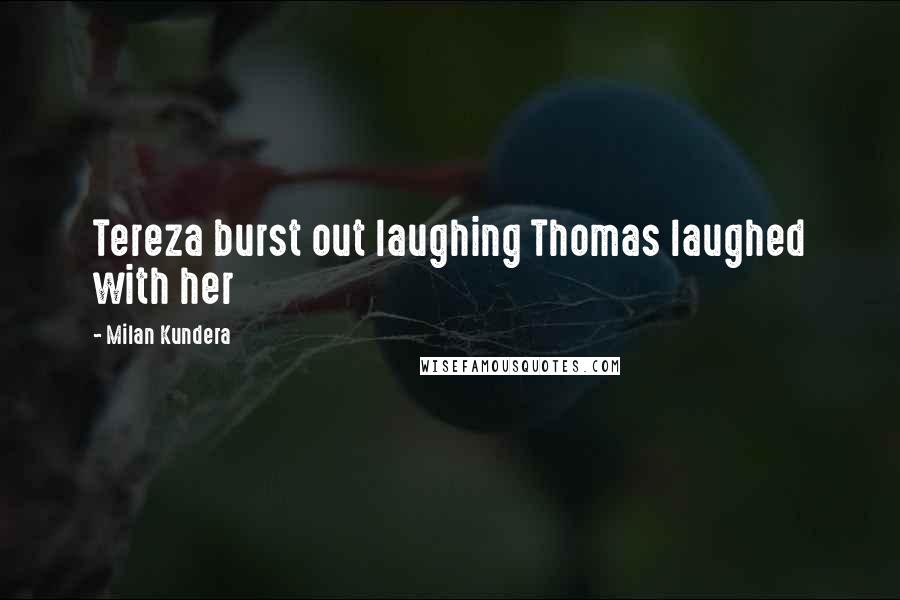 Milan Kundera Quotes: Tereza burst out laughing Thomas laughed with her