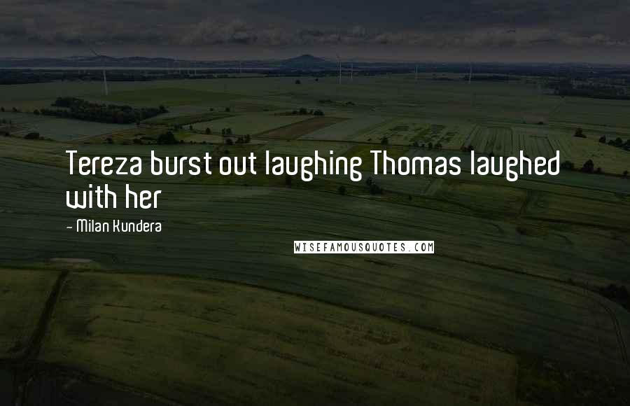 Milan Kundera Quotes: Tereza burst out laughing Thomas laughed with her