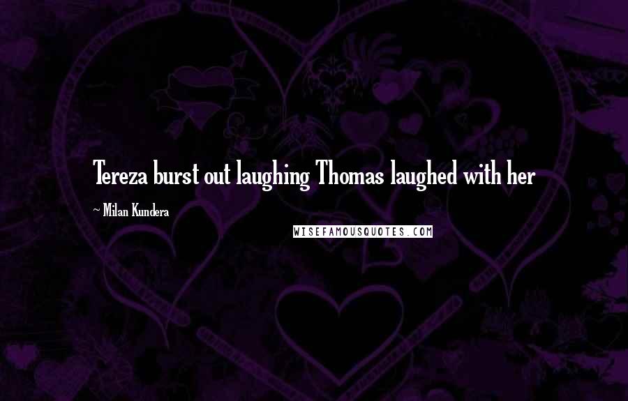 Milan Kundera Quotes: Tereza burst out laughing Thomas laughed with her