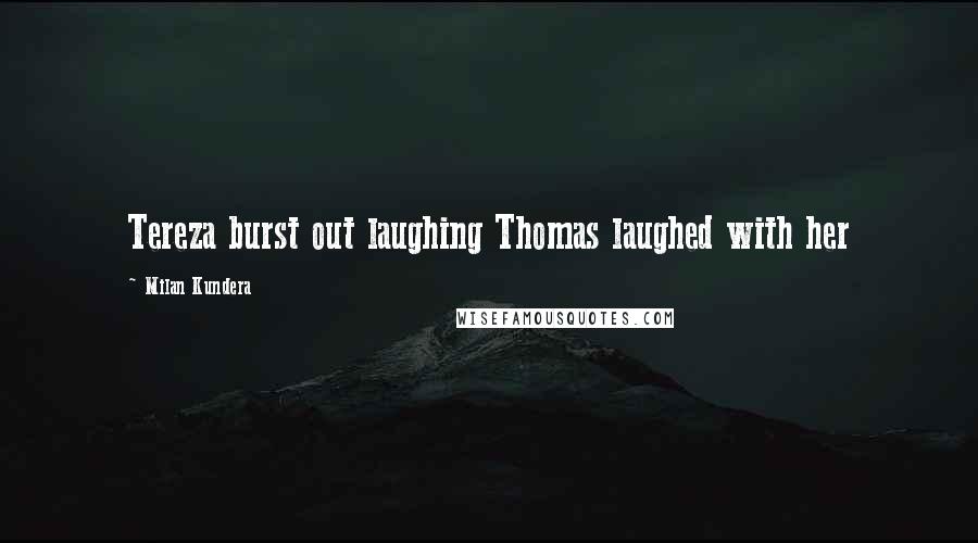 Milan Kundera Quotes: Tereza burst out laughing Thomas laughed with her