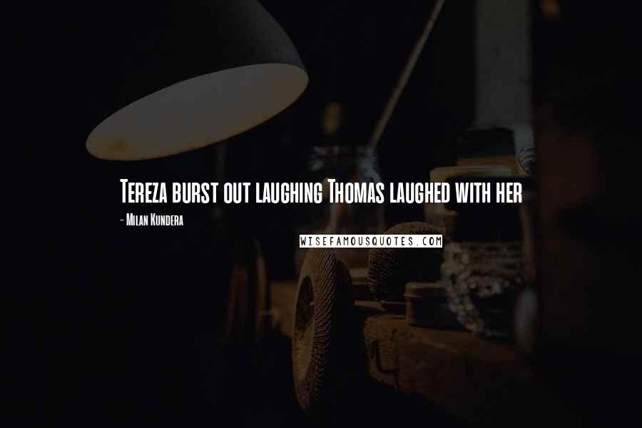 Milan Kundera Quotes: Tereza burst out laughing Thomas laughed with her